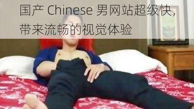 国产 Chinese 男网站超级快，带来流畅的视觉体验